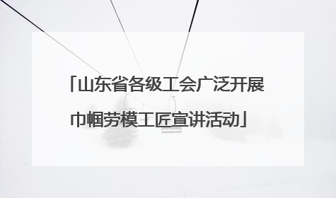 山东省各级工会广泛开展巾帼劳模工匠宣讲活动